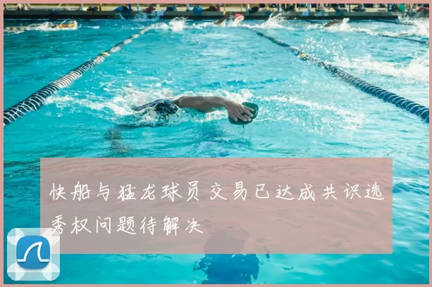 快船与猛龙球员交易已达成共识选秀权问题待解决