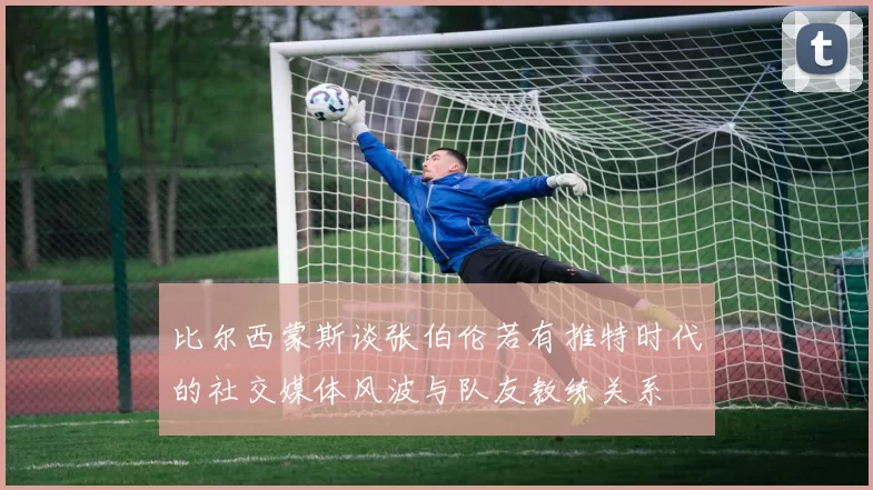 比尔西蒙斯谈张伯伦若有推特时代的社交媒体风波与队友教练关系