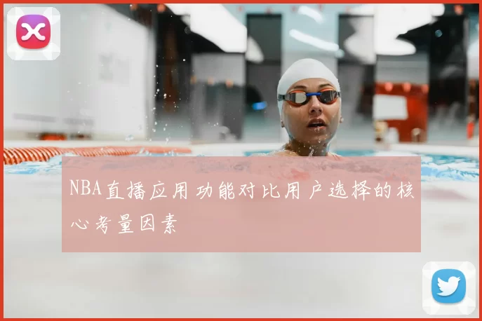 NBA直播应用功能对比用户选择的核心考量因素