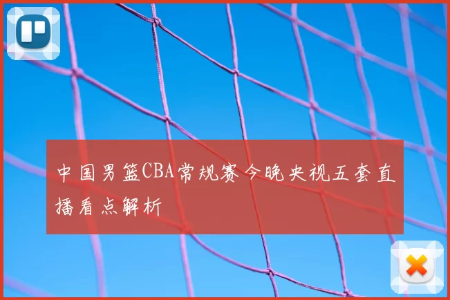 中国男篮CBA常规赛今晚央视五套直播看点解析