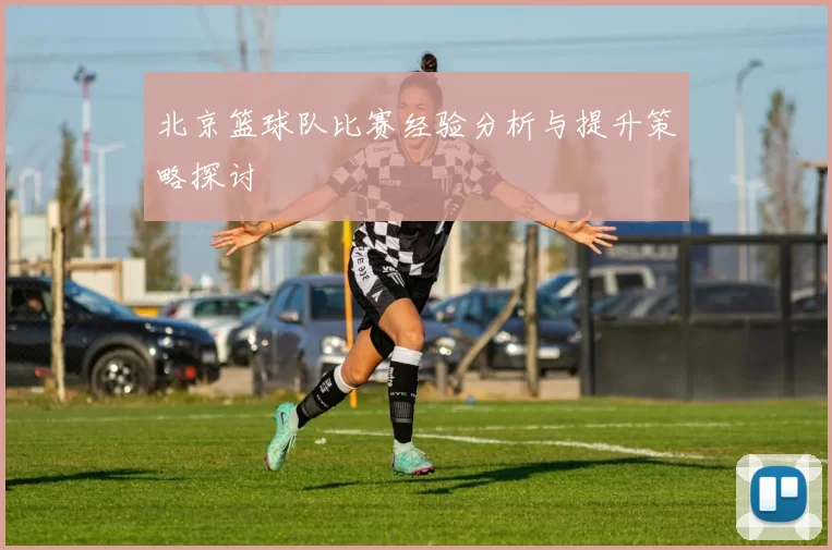 北京篮球队比赛经验分析与提升策略探讨