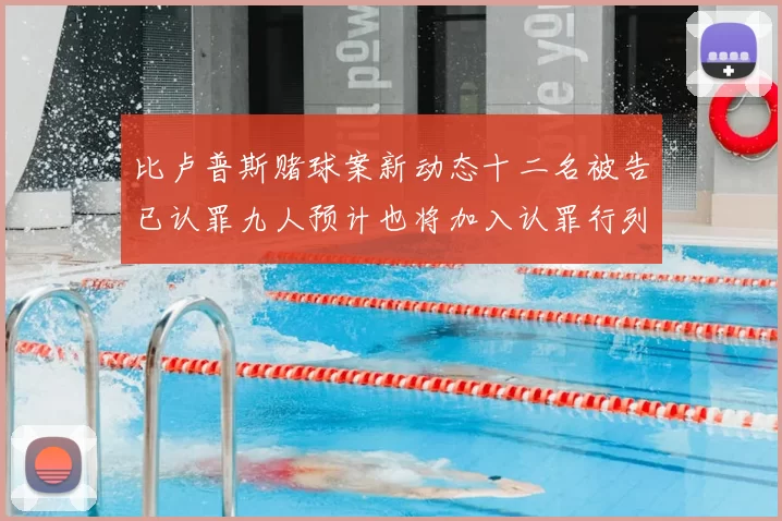 比卢普斯赌球案新动态十二名被告已认罪九人预计也将加入认罪行列