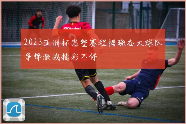 2023亚洲杯完整赛程揭晓各大球队争锋激战精彩不停