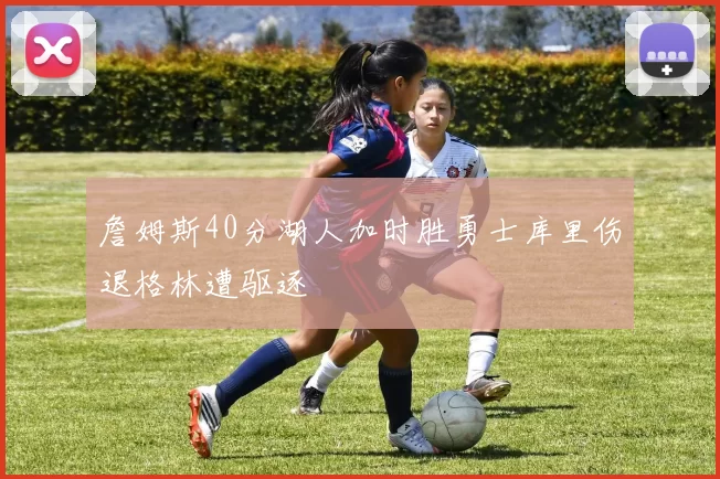 詹姆斯40分湖人加时胜勇士库里伤退格林遭驱逐
