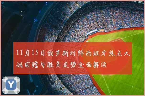 11月15日俄罗斯对阵西班牙焦点大战前瞻与胜负走势全面解读