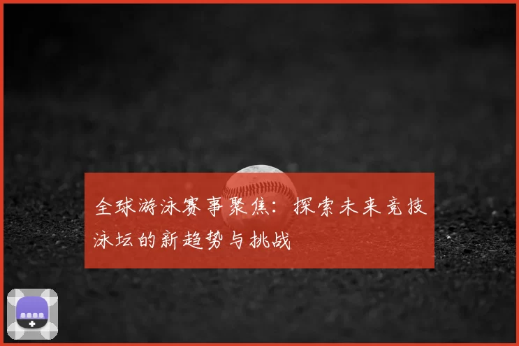 全球游泳赛事聚焦：探索未来竞技泳坛的新趋势与挑战