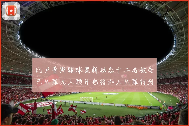 比卢普斯赌球案新动态十二名被告已认罪九人预计也将加入认罪行列