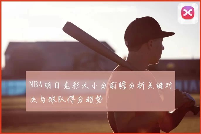 NBA明日竞彩大小分前瞻分析关键对决与球队得分趋势
