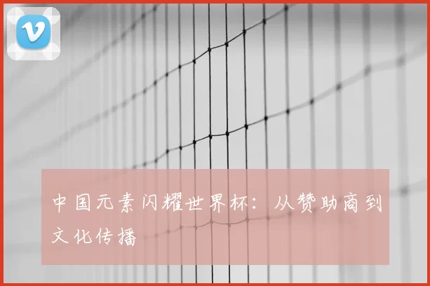 中国元素闪耀世界杯：从赞助商到文化传播