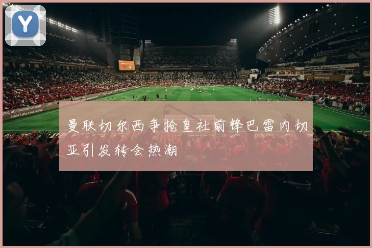 曼联切尔西争抢皇社前锋巴雷内切亚引发转会热潮