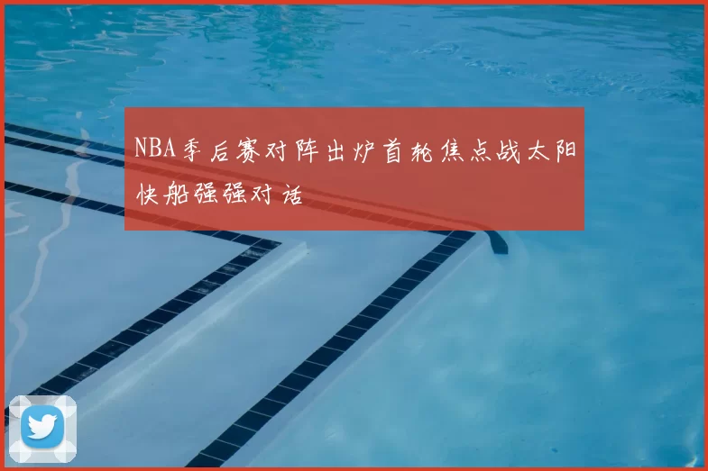 NBA季后赛对阵出炉首轮焦点战太阳快船强强对话