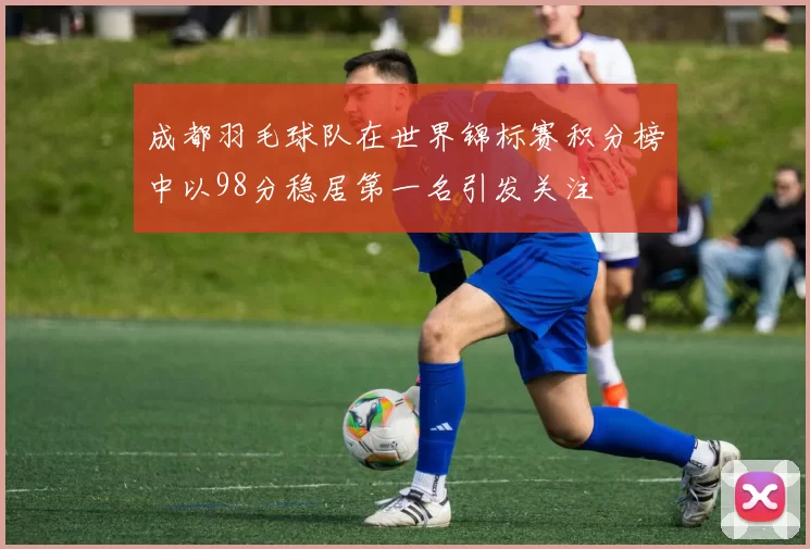 成都羽毛球队在世界锦标赛积分榜中以98分稳居第一名引发关注