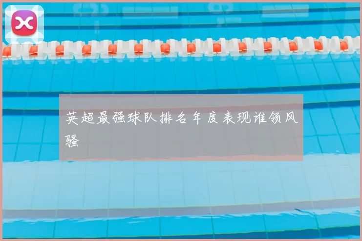 英超最强球队排名年度表现谁领风骚