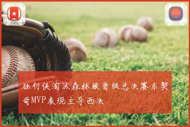独行侠淘汰森林狼晋级总决赛东契奇MVP表现主导西决