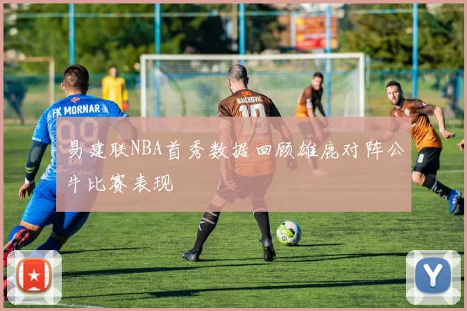 易建联NBA首秀数据回顾雄鹿对阵公牛比赛表现
