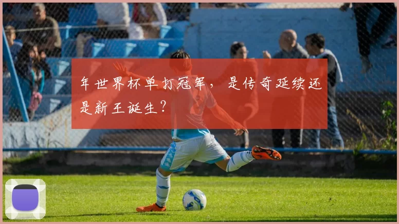 年世界杯单打冠军，是传奇延续还是新王诞生？