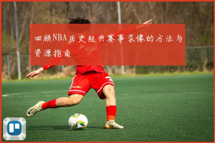 回顾NBA历史经典赛事录像的方法与资源指南