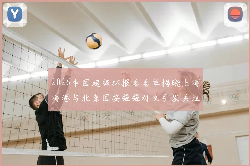 2026中国超级杯报名名单揭晓上海海港与北京国安强强对决引发关注