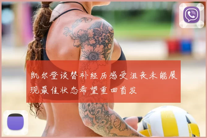 凯尔登谈替补经历感受沮丧未能展现最佳状态希望重回首发