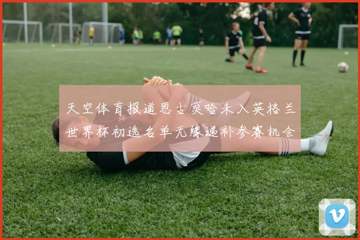 天空体育报道恩古莫哈未入英格兰世界杯初选名单无缘递补参赛机会