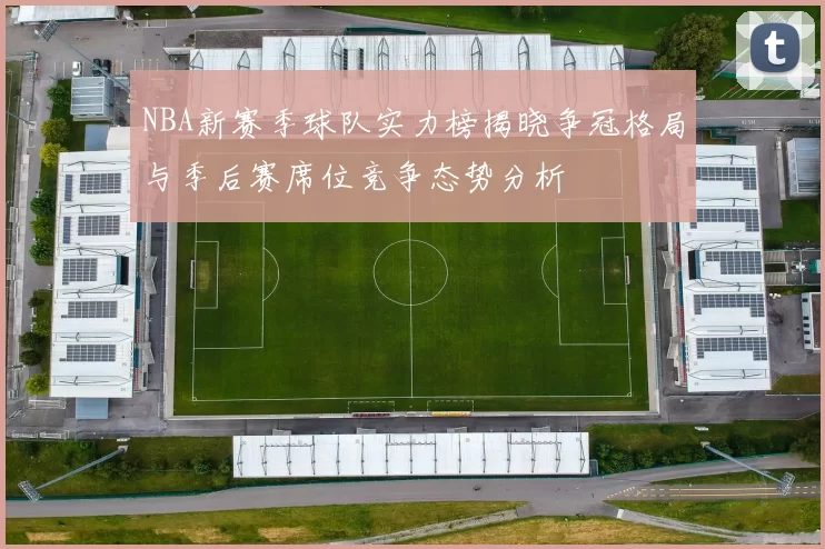 NBA新赛季球队实力榜揭晓争冠格局与季后赛席位竞争态势分析