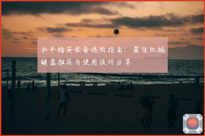 和平精英装备选购指南：最佳机械键盘推荐与使用技巧分享