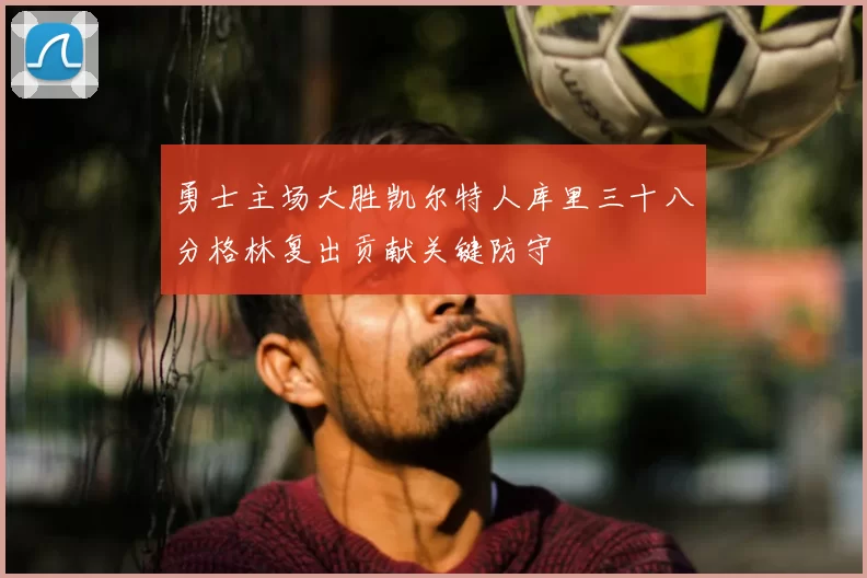 勇士主场大胜凯尔特人库里三十八分格林复出贡献关键防守