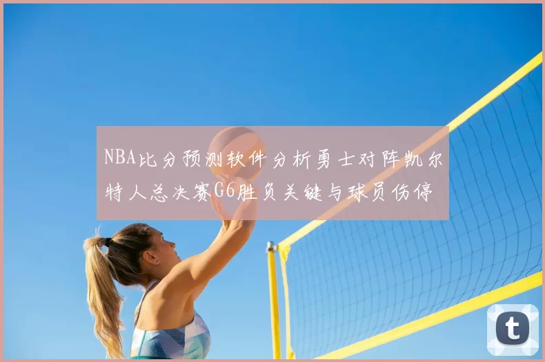 NBA比分预测软件分析勇士对阵凯尔特人总决赛G6胜负关键与球员伤停影响