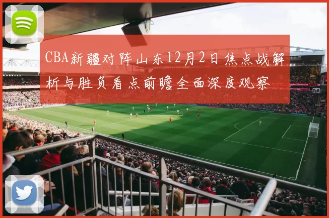 CBA新疆对阵山东12月2日焦点战解析与胜负看点前瞻全面深度观察