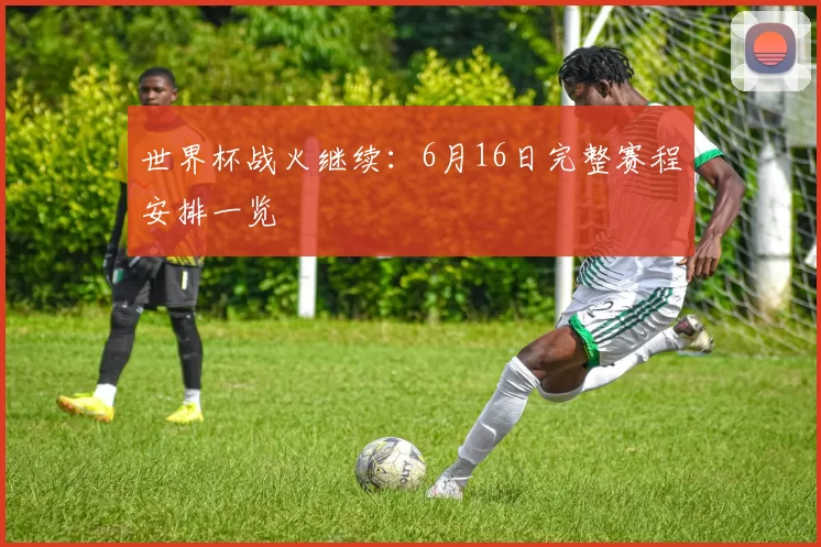 世界杯战火继续:6月16日完整赛程安排一览