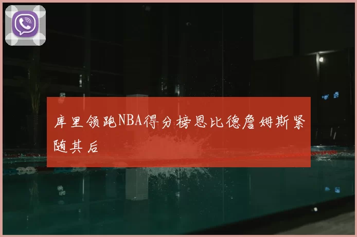 库里领跑NBA得分榜恩比德詹姆斯紧随其后