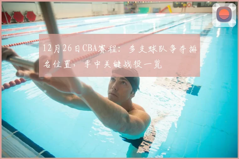 12月26日CBA赛程：多支球队争夺排名位置，季中关键战役一览