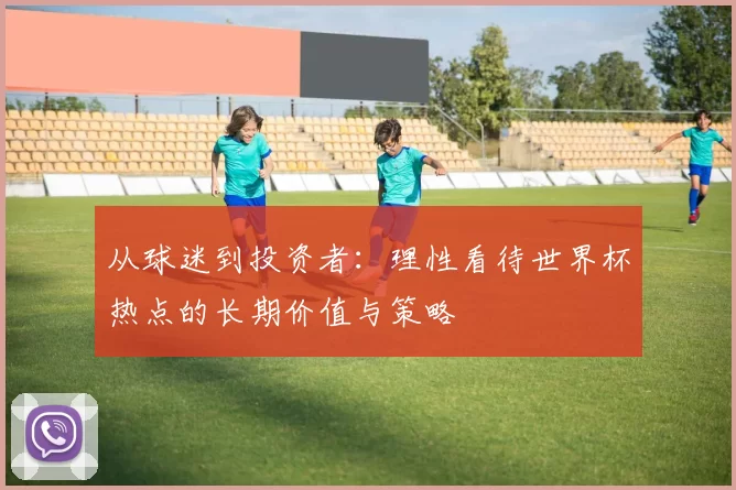 从球迷到投资者：理性看待世界杯热点的长期价值与策略