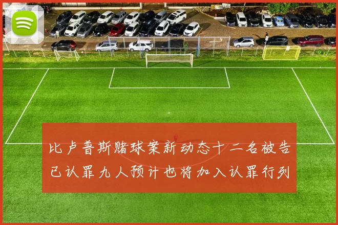 比卢普斯赌球案新动态十二名被告已认罪九人预计也将加入认罪行列