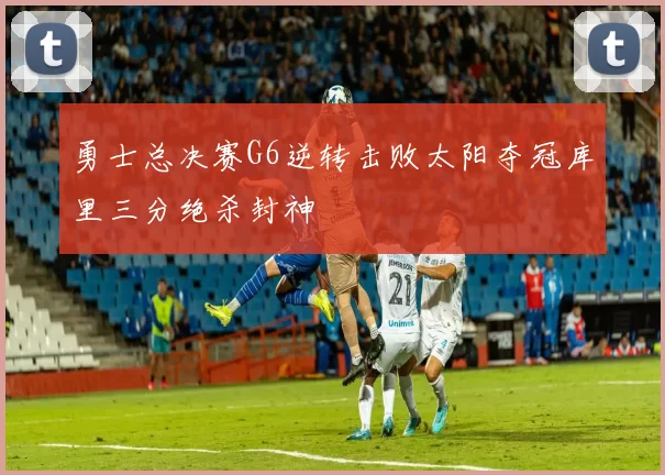 勇士总决赛G6逆转击败太阳夺冠库里三分绝杀封神