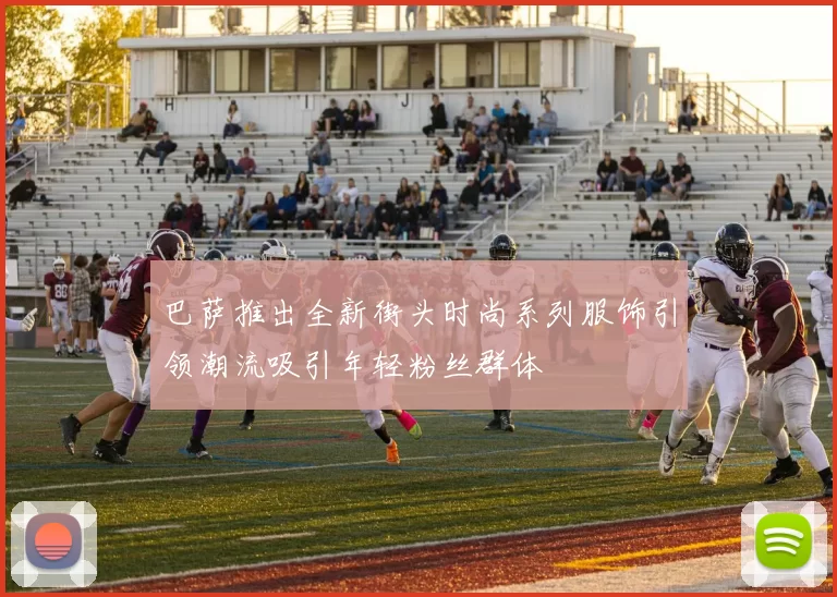 巴萨推出全新街头时尚系列服饰引领潮流吸引年轻粉丝群体