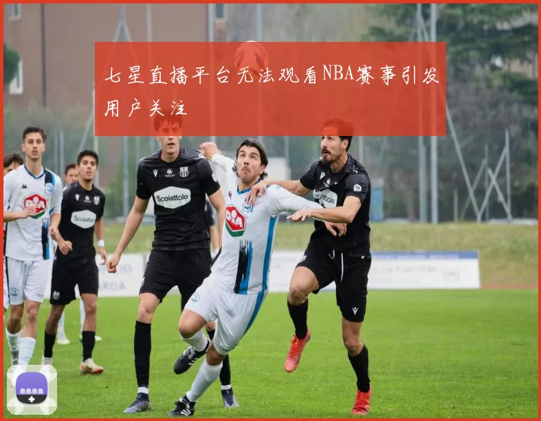 七星直播平台无法观看NBA赛事引发用户关注