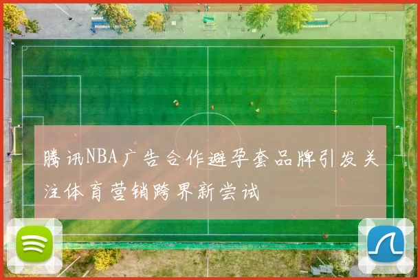 腾讯NBA广告合作避孕套品牌引发关注体育营销跨界新尝试