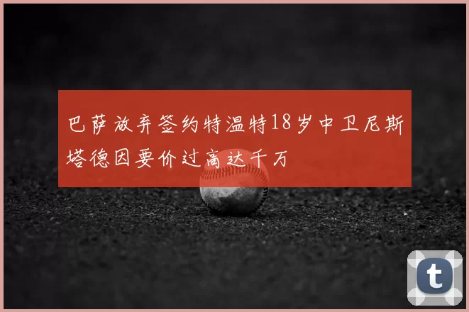 巴萨放弃签约特温特18岁中卫尼斯塔德因要价过高达千万