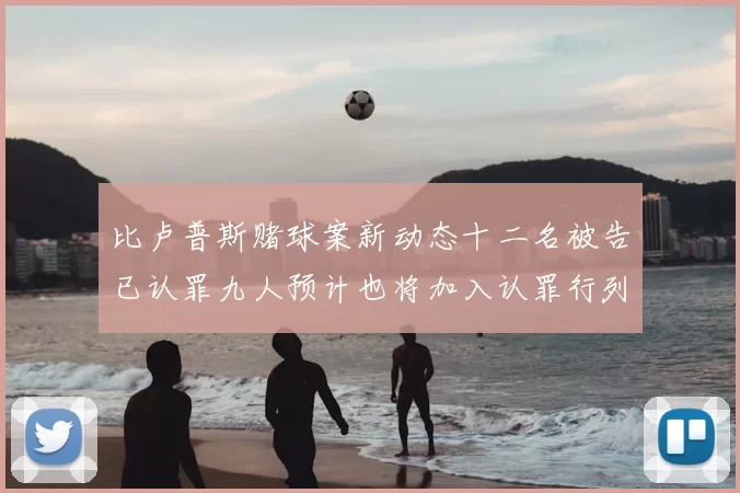 比卢普斯赌球案新动态十二名被告已认罪九人预计也将加入认罪行列