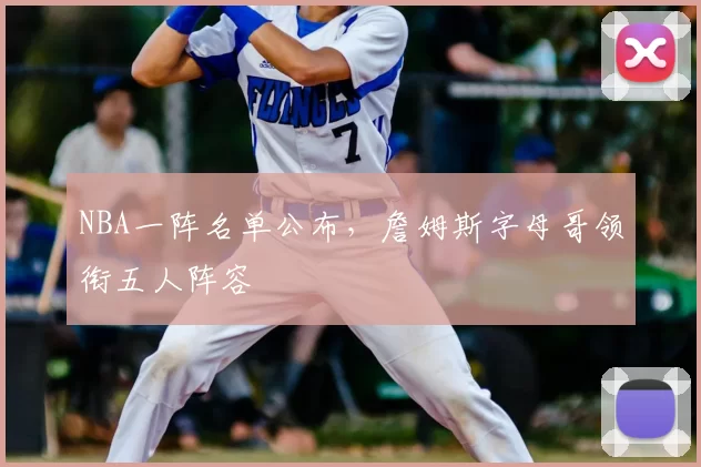 NBA一阵名单公布，詹姆斯字母哥领衔五人阵容