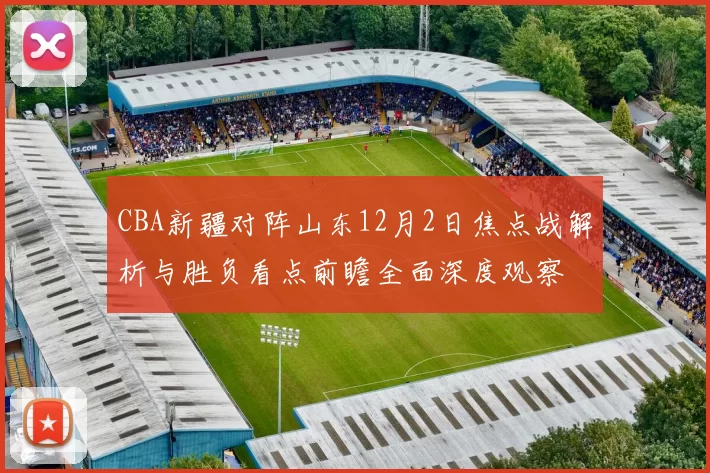 CBA新疆对阵山东12月2日焦点战解析与胜负看点前瞻全面深度观察