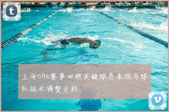 上海nba赛事回顾关键球员表现与球队战术调整分析