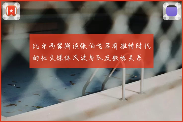 比尔西蒙斯谈张伯伦若有推特时代的社交媒体风波与队友教练关系