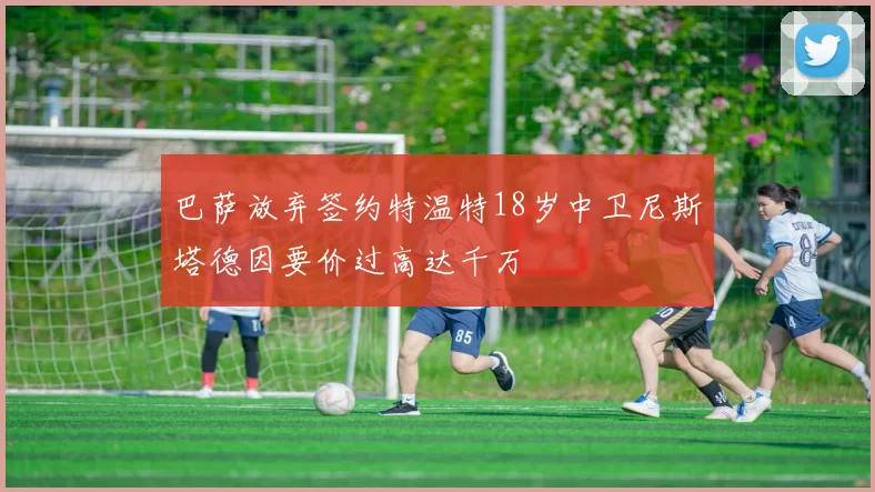 巴萨放弃签约特温特18岁中卫尼斯塔德因要价过高达千万
