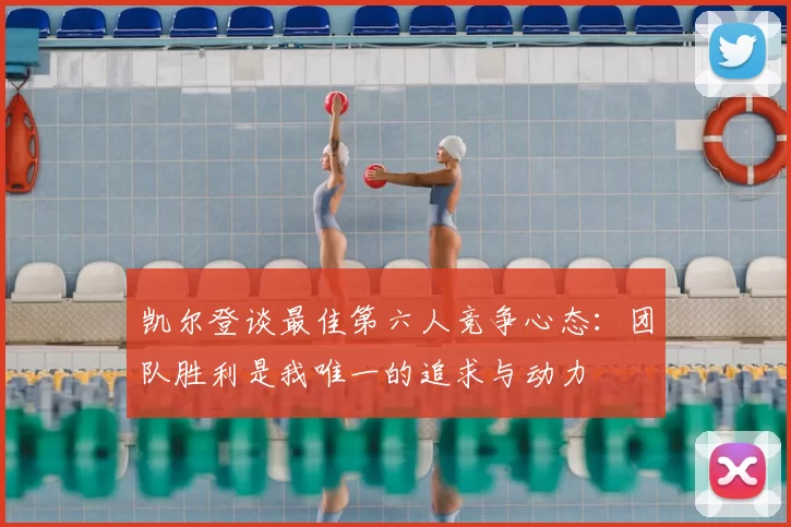 凯尔登谈最佳第六人竞争心态：团队胜利是我唯一的追求与动力