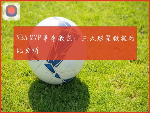 NBA MVP争夺激烈，三大球星数据对比分析