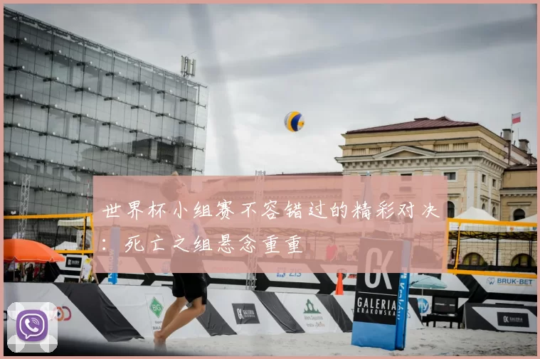 世界杯小组赛不容错过的精彩对决:死亡之组悬念重重