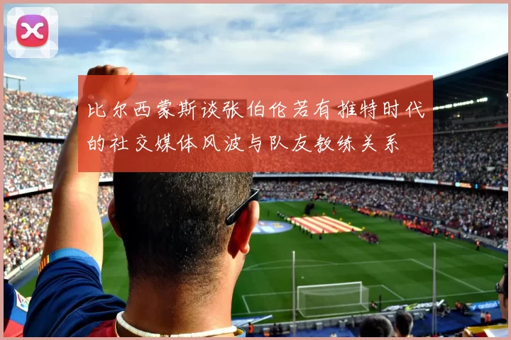 比尔西蒙斯谈张伯伦若有推特时代的社交媒体风波与队友教练关系
