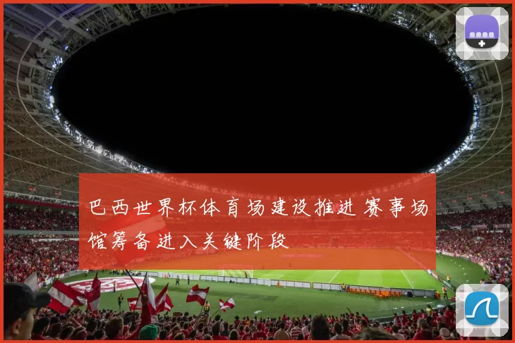 巴西世界杯体育场建设推进 赛事场馆筹备进入关键阶段